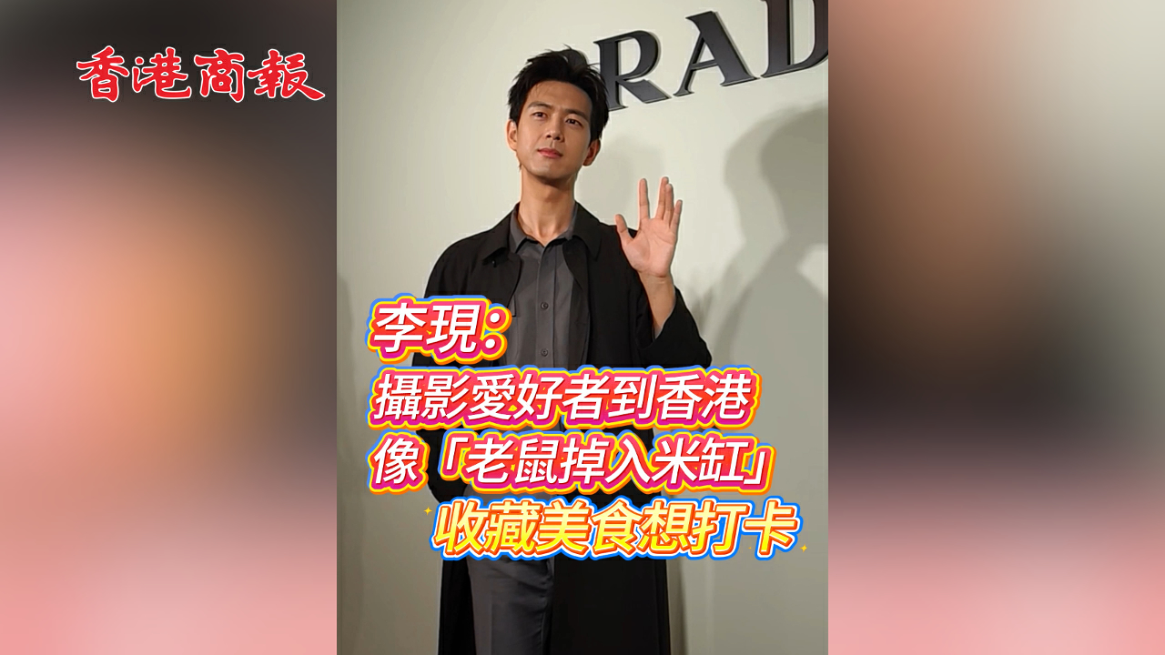 有片丨李現：攝影愛好者到香港像「老鼠掉入米缸」 收藏美食想打卡