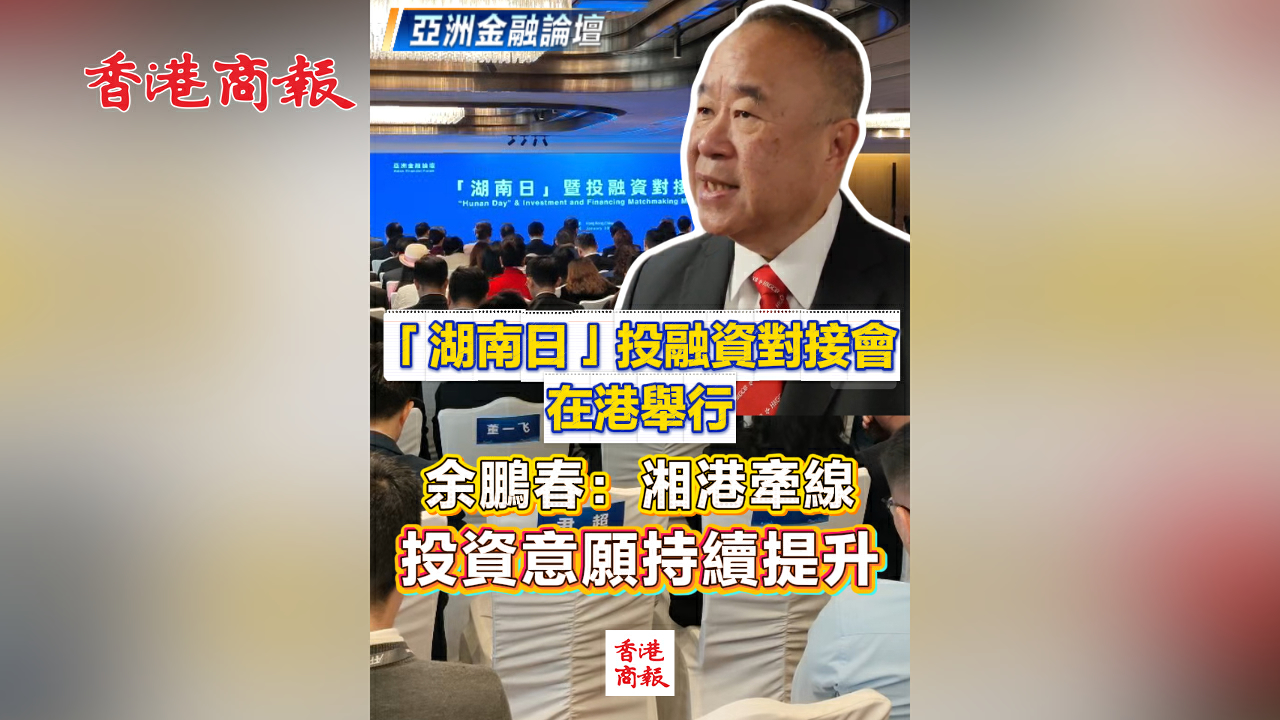 有片丨「湖南日」投融資對接會在港舉行 余鵬春：湘港牽線 投資意願持續提升