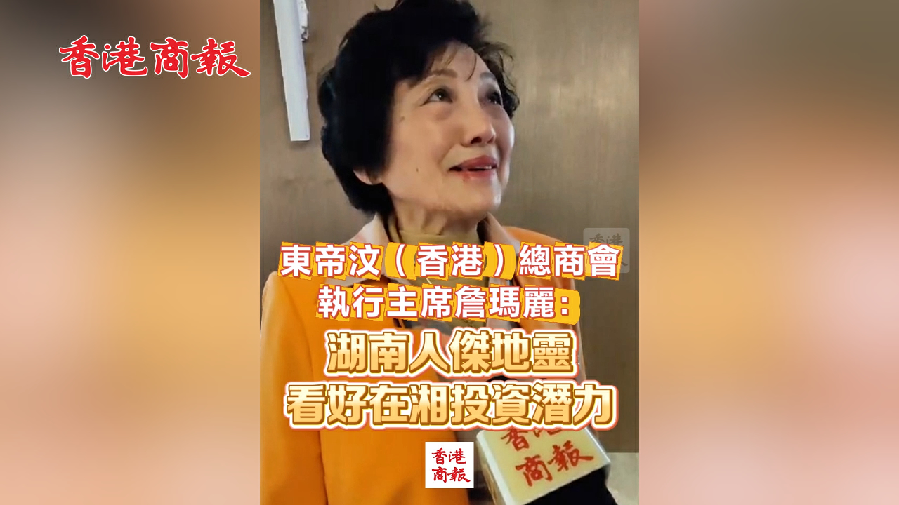 有片丨東帝汶（香港）總商會執行主席詹瑪麗：湖南人傑地靈 看好在湘投資潛力