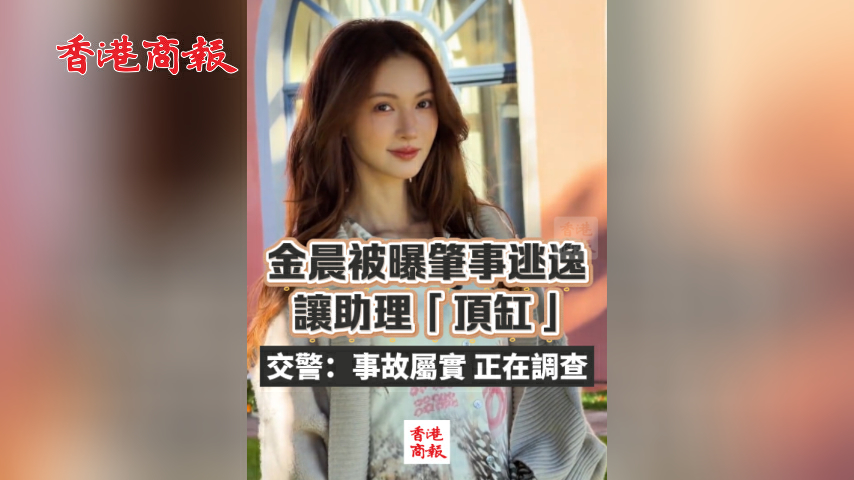 有片丨金晨被曝肇事逃逸 讓助理「頂缸」 紹興交警：事故屬實 正在調查