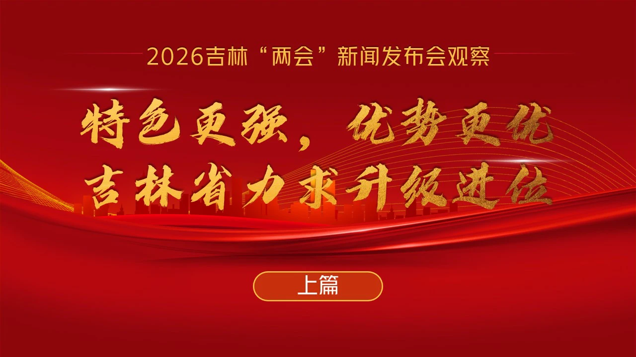 特色更強  優勢更優  吉林省力求升級進位——2026吉林「兩會」發布會觀察（上篇）