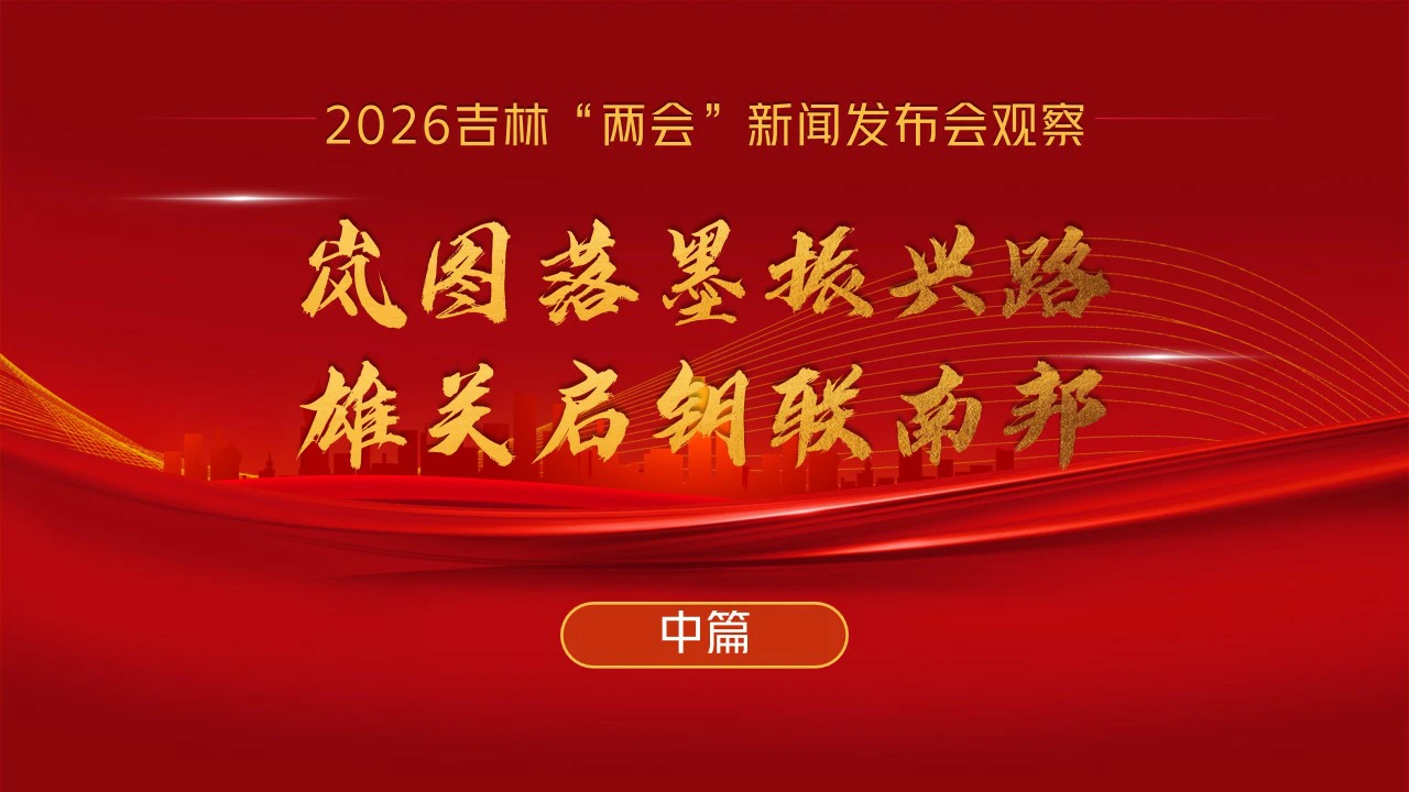 嵐圖落墨振興路  雄關啟鑰聯南邦——2026吉林兩會發布會觀察（中篇）