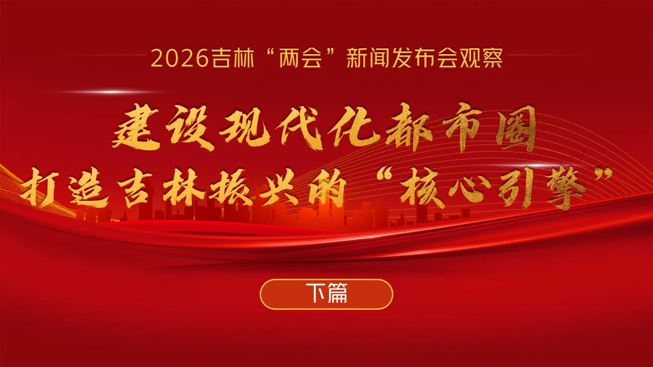 建設現代化都市圈  打造吉林振興的「核心引擎」——2026吉林兩會發布會觀察（下篇）
