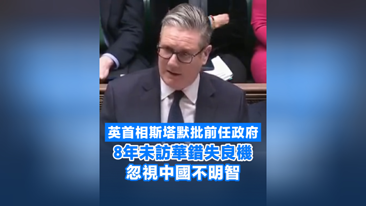 有片丨英首相斯塔默批前任政府：8年未訪華錯失良機 忽視中國不明智