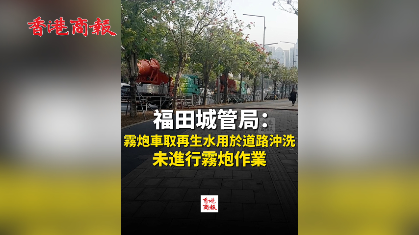 有片丨福田城管局：霧炮車取再生水用於道路沖洗 未進行霧炮作業