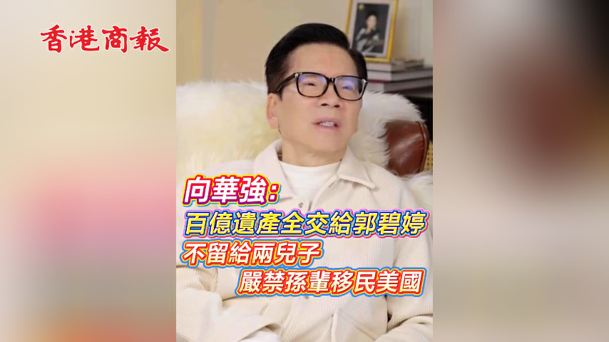 有片丨向華強：百億遺產全交給郭碧婷 不留給兩兒子 嚴禁孫輩移民美國