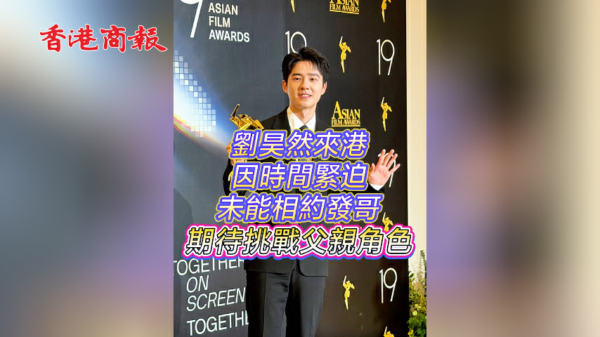 有片丨劉昊然來港因時間緊迫未能相約發哥 期待挑戰父親角色