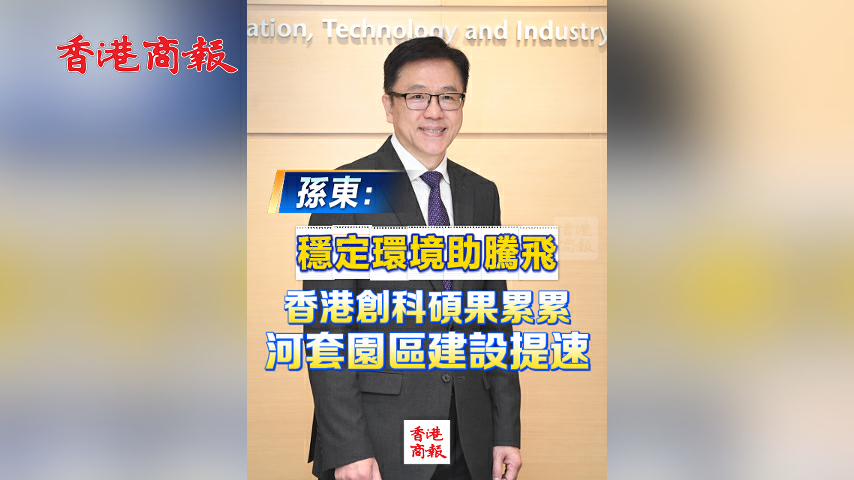 有片丨孫東：穩定環境助騰飛 香港創科碩果纍纍 河套園區建設提速
