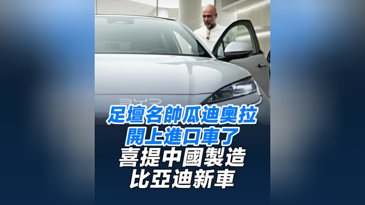 有片丨足壇名帥瓜迪奧拉開上進口車了 喜提中國製造比亞迪新車