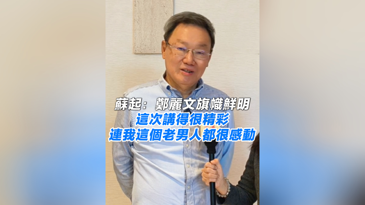 有片丨蘇起：鄭麗文旗幟鮮明 這次講得很精彩 連我這個老男人都很感動