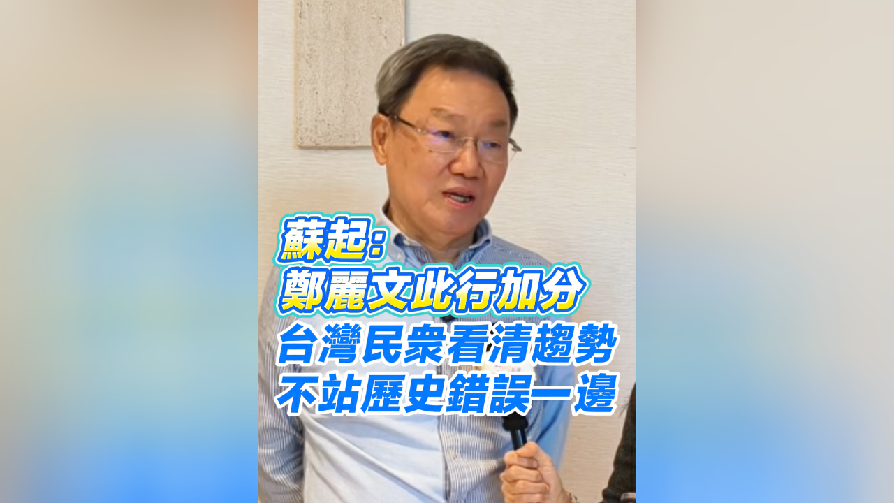 有片丨蘇起：鄭麗文此行加分 台灣民衆看清趨勢 不站歷史錯誤一邊