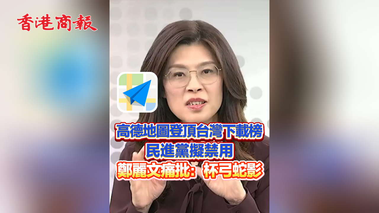 有片丨高德地圖登頂台灣下載榜 民進黨擬禁用 鄭麗文痛批：杯弓蛇影
