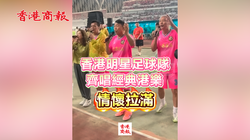 有片丨香港明星足球隊齊唱經典港樂 情懷拉滿