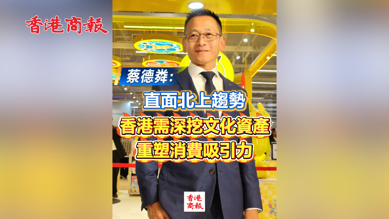 有片丨蔡德粦：直面北上趨勢 香港需深挖文化資產 重塑消費吸引力