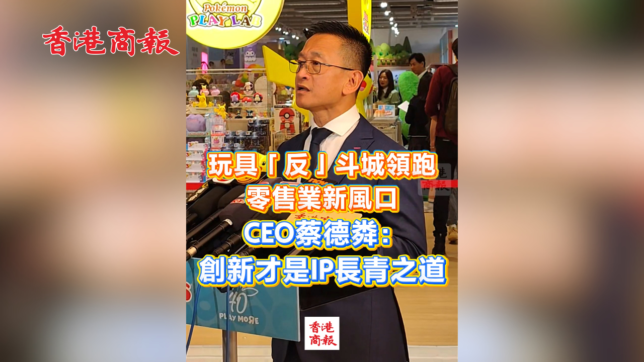 有片丨玩具「反」斗城領跑 零售業新風口 CEO蔡德粦：創新才是IP長青之道