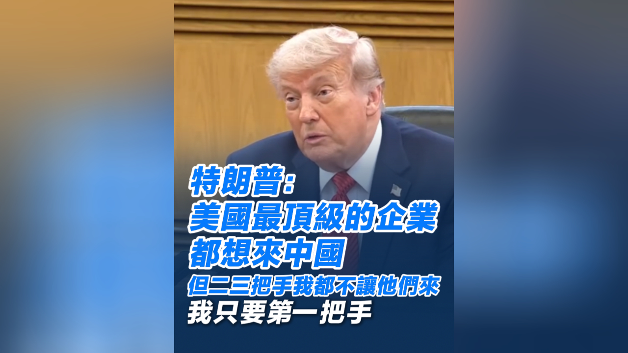 有片丨特朗普：美國最頂級的企業都想來中國 但二三把手我都不讓他們來 我只要第一把手