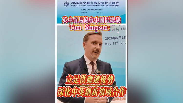 有片 | 英中貿易協會中國區總裁Tom Simpson：立足供應鏈優勢 深化中英創新領域合作