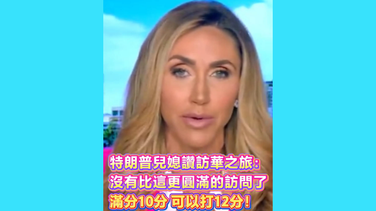 有片丨特朗普兒媳讚訪華之旅：沒有比這更圓滿的訪問了 滿分10分 可以打12分！