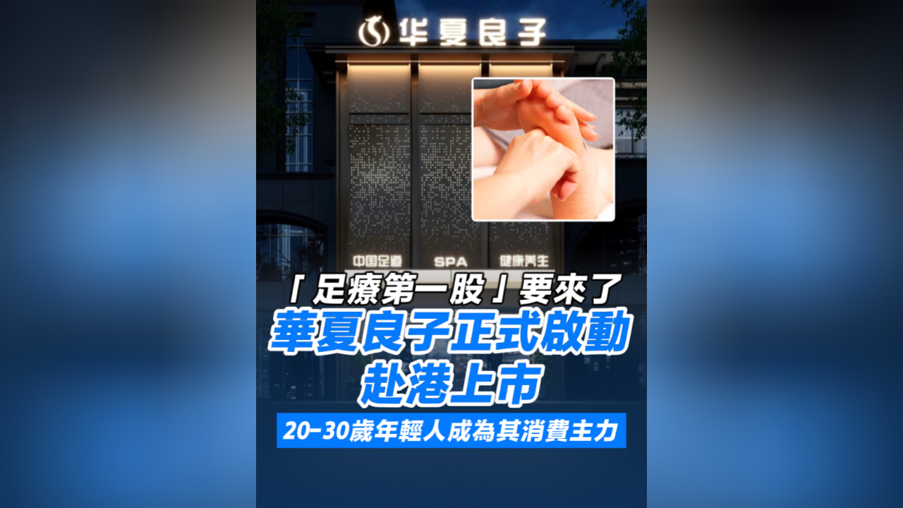 有片丨「足療第一股」要來了 華夏良子正式啟動赴港上市 年輕人成為其消費主力