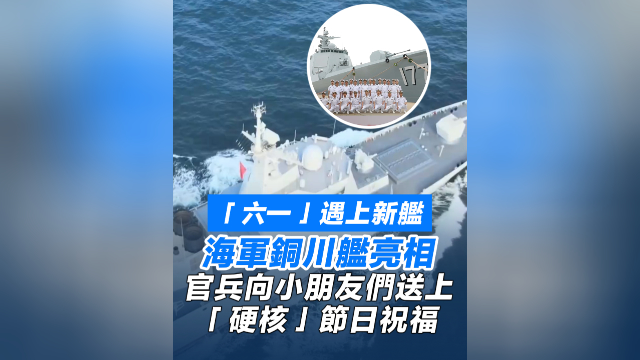 有片丨「六一」遇上新艦！海軍銅川艦亮相 官兵向小朋友們送上「硬核」節日祝福