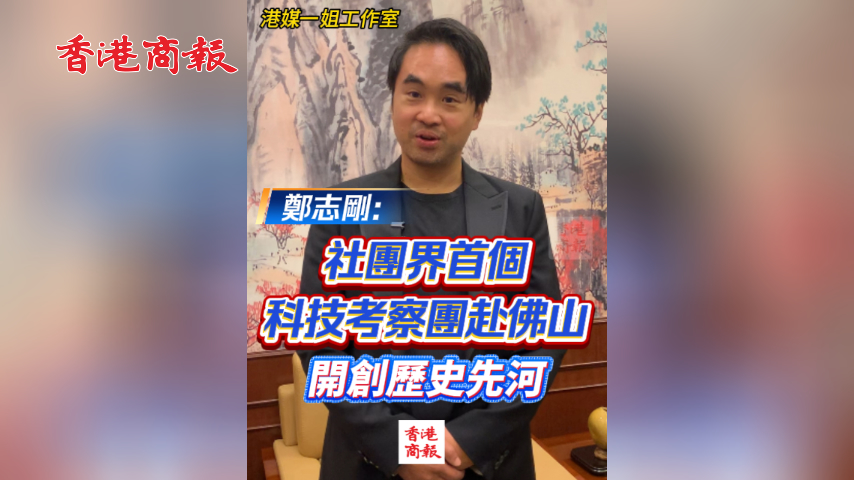 有片丨鄭志剛：社團界首個科技考察團赴佛山 開創歷史先河