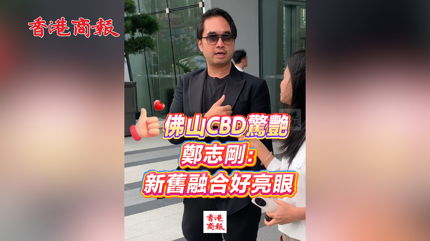 有片丨佛山CBD驚艷 鄭志剛：新舊融合好亮眼