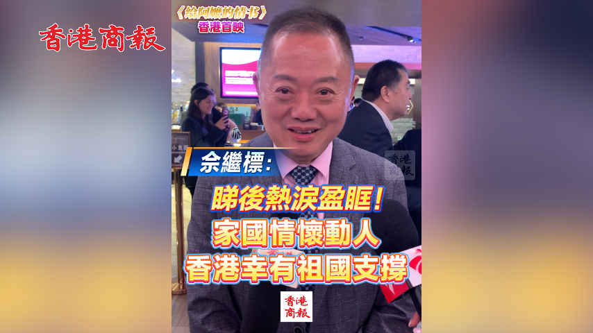 有片丨【《給阿嬤的情書》香港首映】佘繼標：睇後熱淚盈眶！家國情懷動人 香港幸有祖國支撐