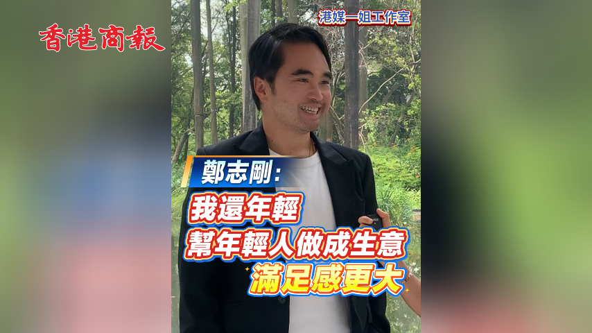 有片丨鄭志剛：我還年輕 幫年輕人做成生意 滿足感更大