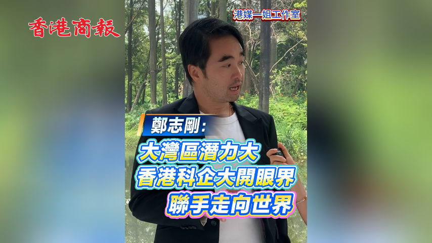 有片丨鄭志剛：大灣區潛力大 香港科企大開眼界 聯手走向世界