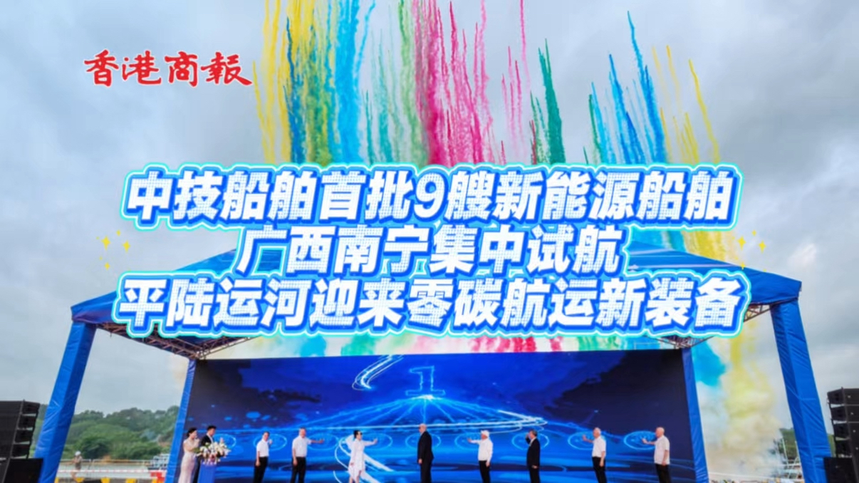 有片｜港股中技船舶南寧實現電動船量產 桂港聯手以航天智造拓全球綠色航運市場