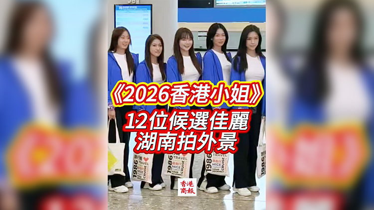 有片 | 《2026港姐競選》12位候選佳麗出發到湖南拍攝外景