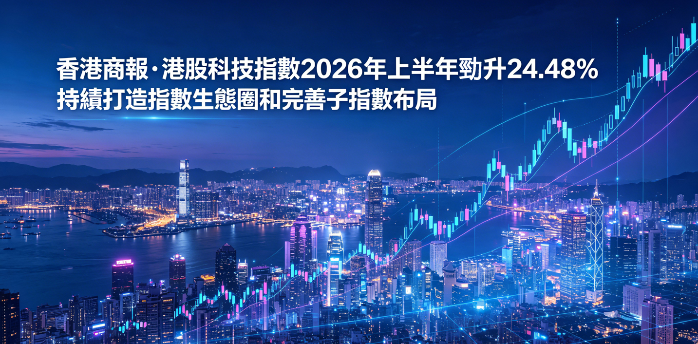 香港商報•港股科技指數2026年上半年勁升24.48% 持續打造指數生態圈和完善子指數布局