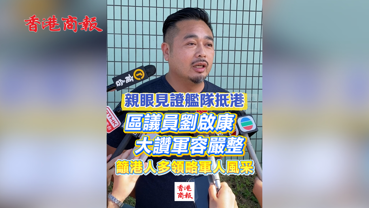 有片丨親眼見證艦隊抵港 區議員劉啟康大讚軍容嚴整 籲港人多領略軍人風采