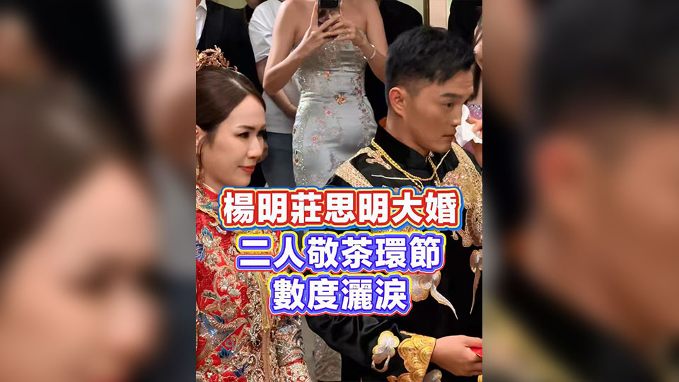 有片 | 楊明莊思明大婚 二人敬茶環節數度灑淚