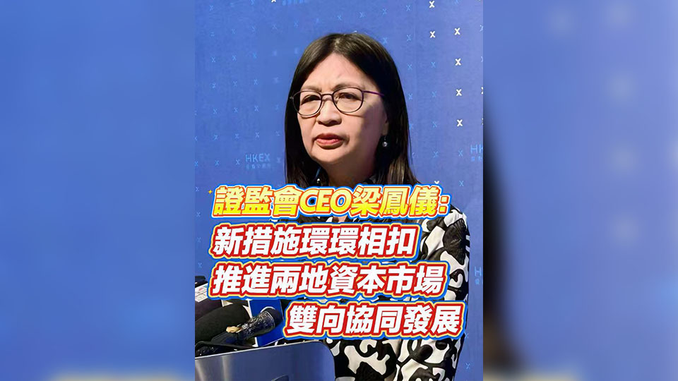 有片 | 證監會CEO梁鳳儀：新措施環環相扣 推進兩地資本市場雙向協同發展