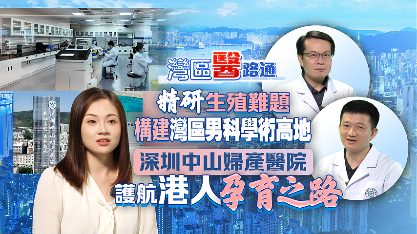 有片丨精研生殖難題 構建灣區男科學術高地 深圳中山婦產醫院 護航港人孕育之路