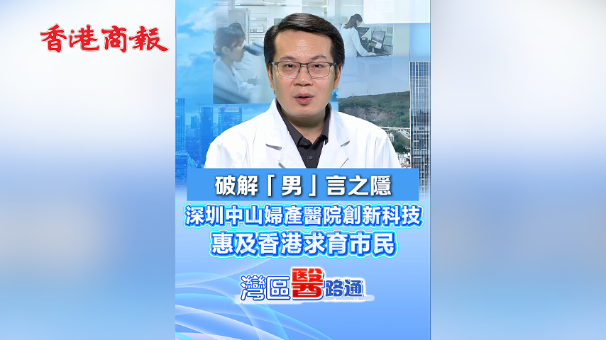 有片丨破解「男」言之隱 深圳中山婦產醫院創新科技 惠及香港求育市民