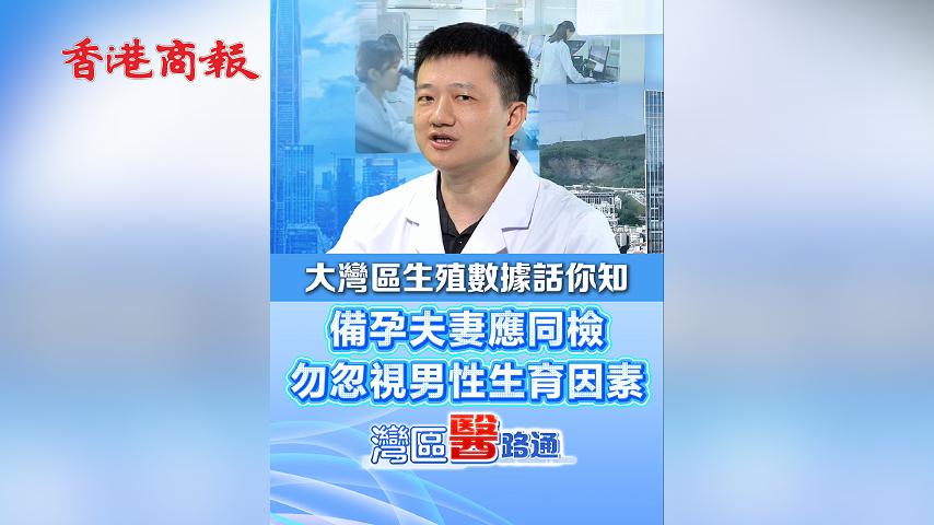有片丨大灣區生殖數據話你知 備孕夫妻應同檢 勿忽視男性生育因素