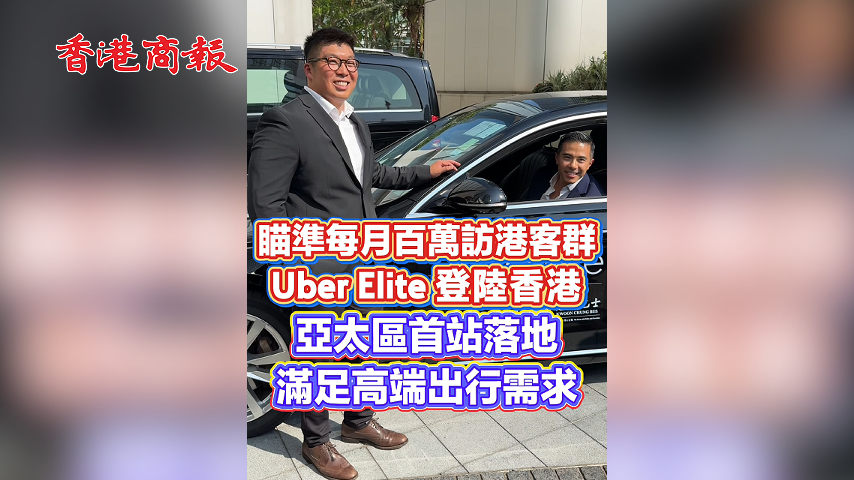 有片丨瞄準每月百萬訪港客群 Uber Elite登陸香港 亞太區首站落地 滿足高端出行需求