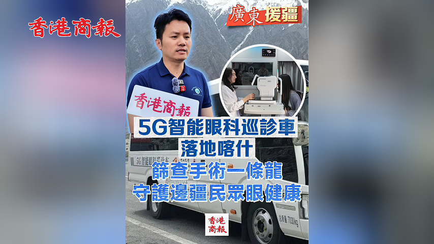 有片丨【廣東援疆】5G智能眼科巡診車落地喀什 篩查手術一條龍 守護邊疆民眾眼健康