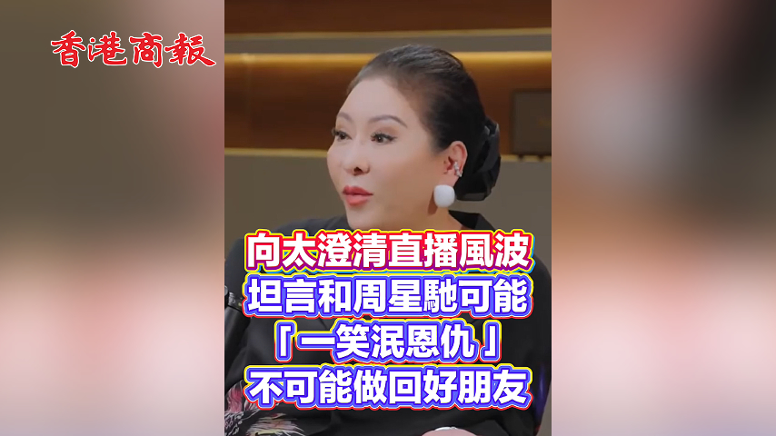 有片丨向太澄清直播風波 坦言和周星馳可能「一笑泯恩仇」 不可能做回好朋友