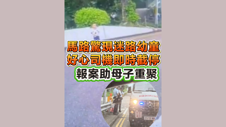 有片丨馬路驚現迷路幼童，好心司機即時截停，報案助母子重聚