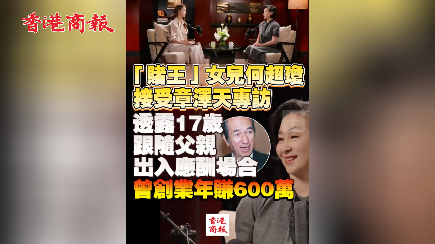 有片丨「賭王」女兒何超瓊接受章澤天專訪 透露17歲跟隨父親出入應酬場合 曾創業年賺600萬