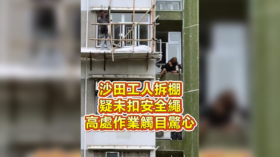 有片 | 沙田工人拆棚疑未扣安全繩 高處作業觸目驚心