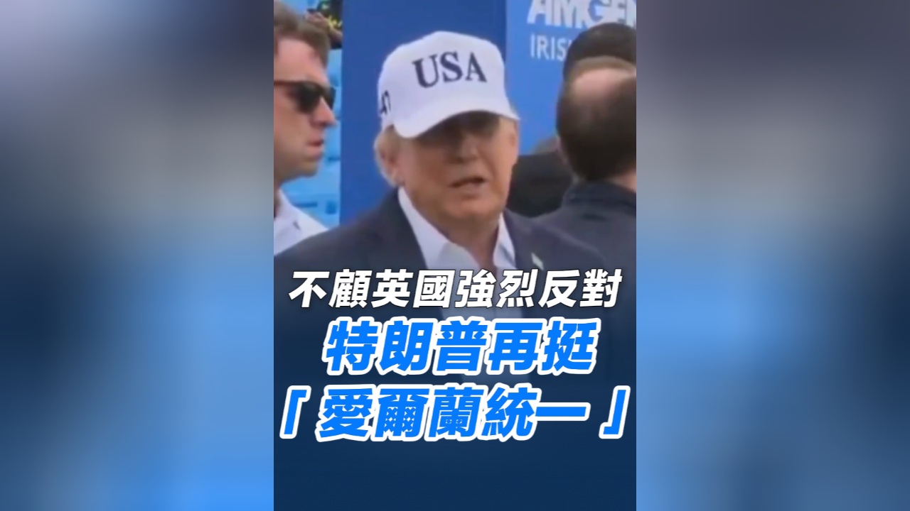 有片丨不顧英國強烈反對 特朗普再挺「愛爾蘭統一」