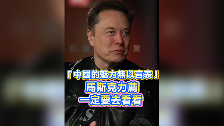 有片丨「中國的魅力無以言表」馬斯克力薦 一定要去看看