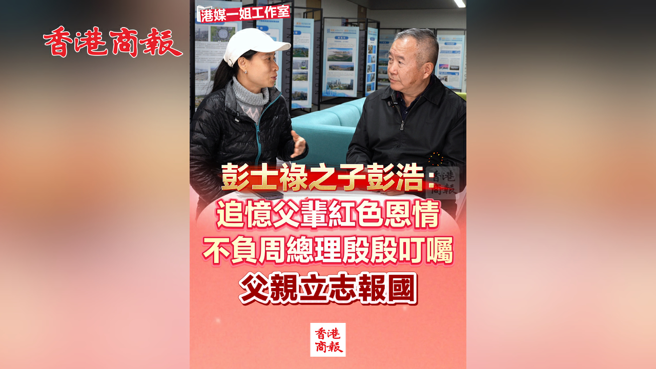 有片丨彭士祿之子彭浩：追憶父輩紅色恩情 不負周總理殷殷叮囑 父親立志報國