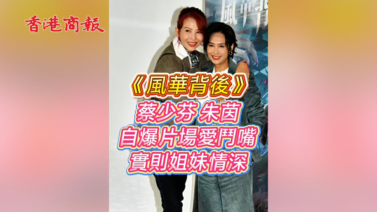 有片 ︳【娛樂】《風華背後》蔡少芬朱茵自爆片場愛鬥嘴 實則姐妹情深